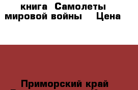 книга =Самолеты 1 мировой войны= › Цена ­ 200 - Приморский край, Владивосток г. Книги, музыка и видео » Книги, журналы   . Приморский край,Владивосток г.